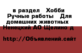 в раздел : Хобби. Ручные работы » Для домашних животных . Ненецкий АО,Щелино д.